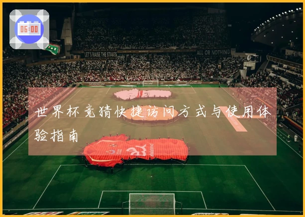 世界杯竞猜快捷访问方式与使用体验指南