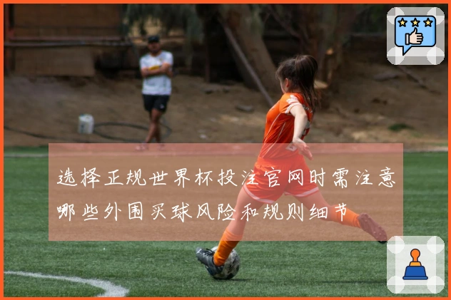 选择正规世界杯投注官网时需注意哪些外围买球风险和规则细节