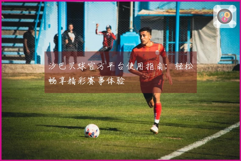 沙巴买球官方平台使用指南：轻松畅享精彩赛事体验