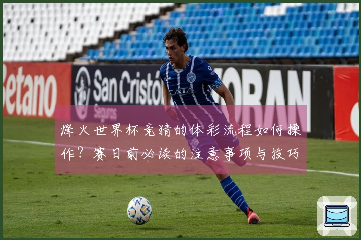 烽火世界杯竞猜的体彩流程如何操作?赛日前必读的注意事项与技巧