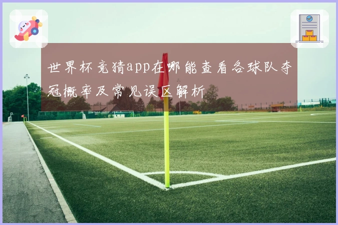 世界杯竞猜app在哪能查看各球队夺冠概率及常见误区解析