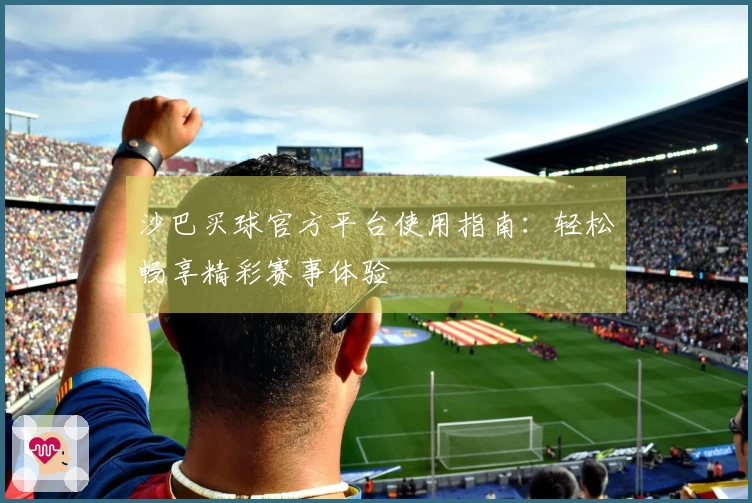 沙巴买球官方平台使用指南：轻松畅享精彩赛事体验