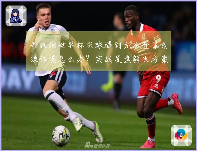 手机端世界杯买球遇到无法登录或操作慢怎么办？实战复盘解决方案分享