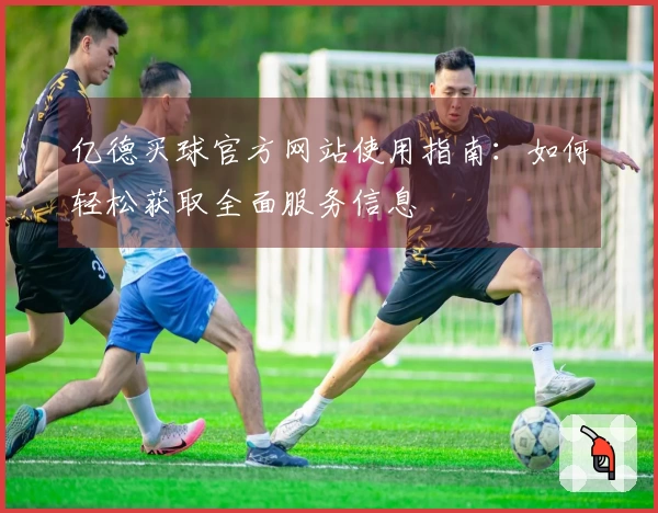 亿德买球官方网站使用指南：如何轻松获取全面服务信息