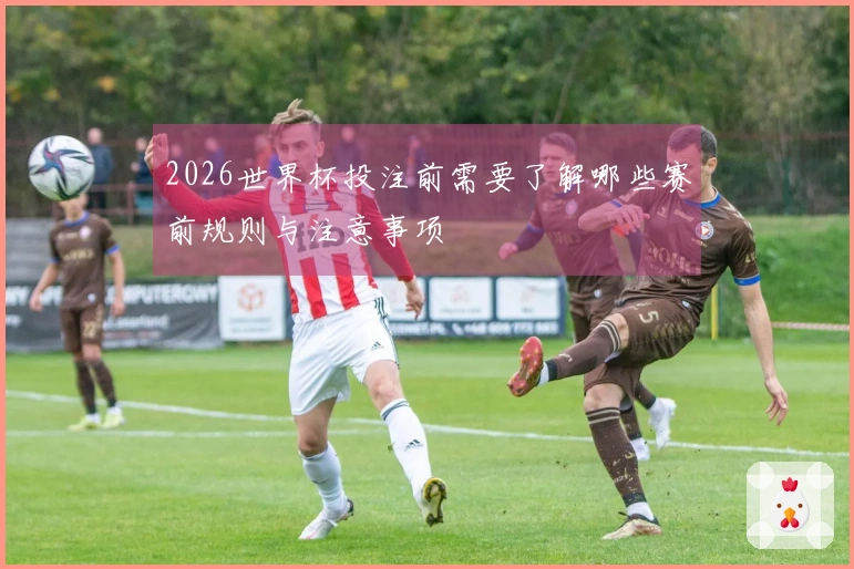 2026世界杯投注前需要了解哪些赛前规则与注意事项