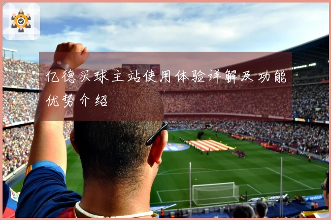 亿德买球主站使用体验详解及功能优势介绍