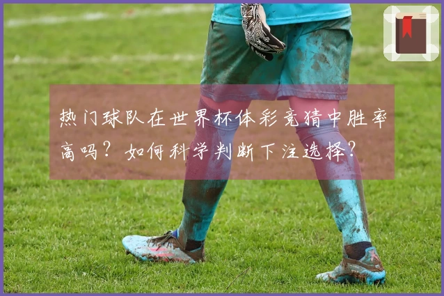 热门球队在世界杯体彩竞猜中胜率高吗？如何科学判断下注选择？