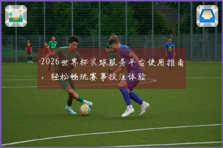 2026世界杯买球服务平台使用指南,轻松畅玩赛事投注体验