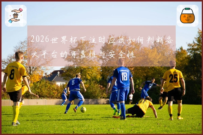 2026世界杯下注时应该如何判断各大平台的可靠性与安全性