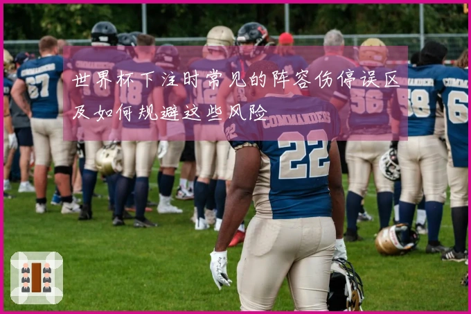 世界杯下注时常见的阵容伤停误区及如何规避这些风险
