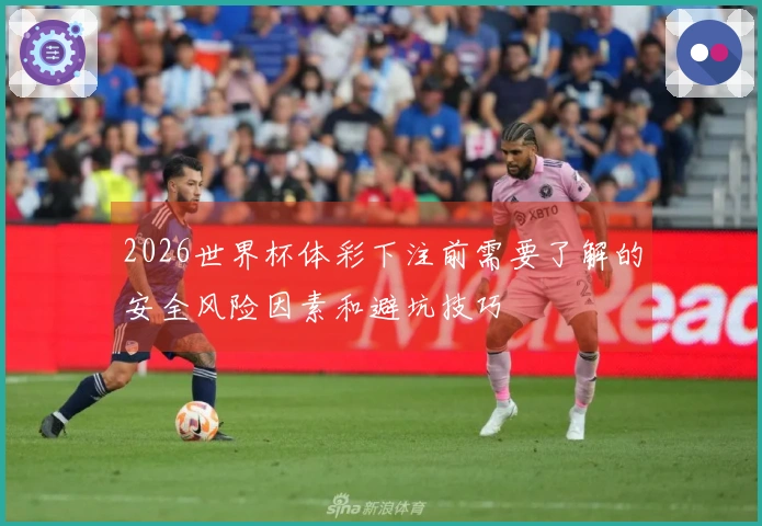 2026世界杯体彩下注前需要了解的安全风险因素和避坑技巧