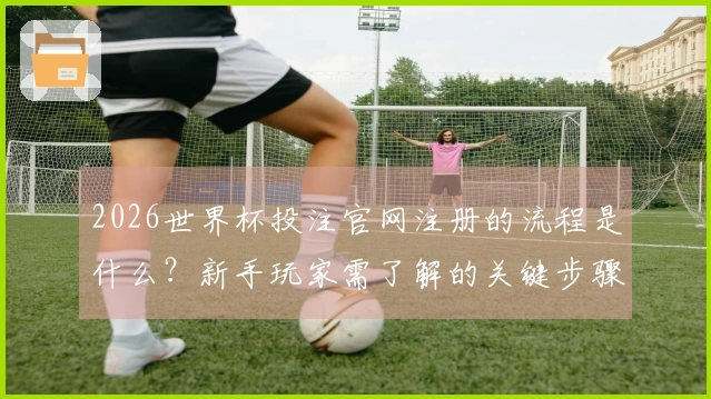 2026世界杯投注官网注册的流程是什么？新手玩家需了解的关键步骤