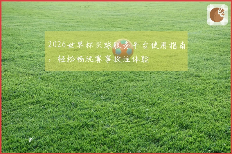 2026世界杯买球服务平台使用指南，轻松畅玩赛事投注体验