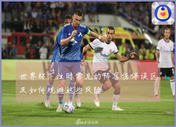 世界杯下注时常见的阵容伤停误区及如何规避这些风险