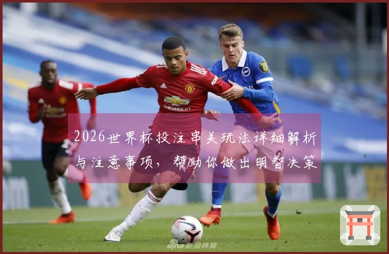 2026世界杯投注串关玩法详细解析与注意事项，帮助你做出明智决策