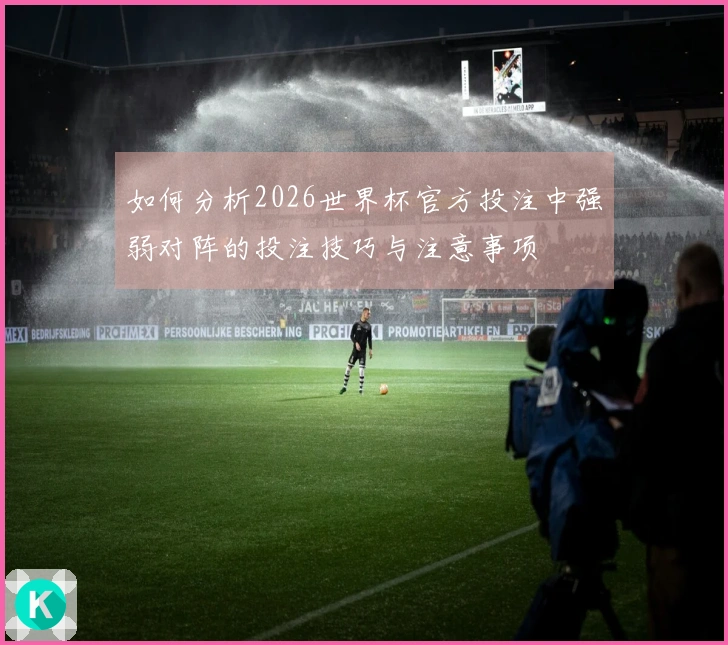 如何分析2026世界杯官方投注中强弱对阵的投注技巧与注意事项