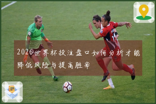2026世界杯投注盘口如何分析才能降低风险与提高胜率