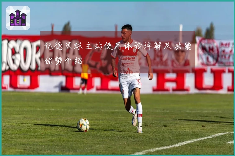 亿德买球主站使用体验详解及功能优势介绍