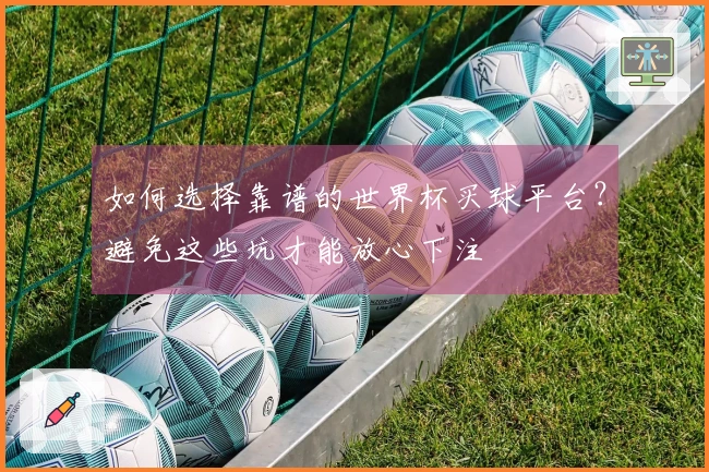 如何选择靠谱的世界杯买球平台？避免这些坑才能放心下注