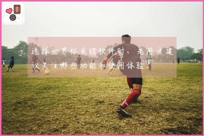 选择世界杯竞猜软件时，老用户建议关注哪些功能和使用体验？