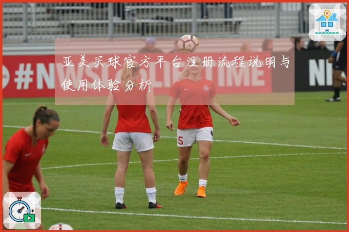 亚美买球官方平台注册流程说明与使用体验分析