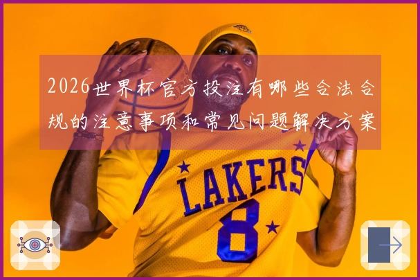 2026世界杯官方投注有哪些合法合规的注意事项和常见问题解决方案