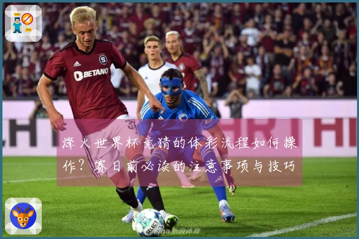 烽火世界杯竞猜的体彩流程如何操作？赛日前必读的注意事项与技巧