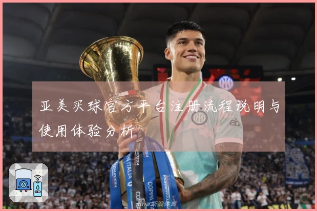 亚美买球官方平台注册流程说明与使用体验分析