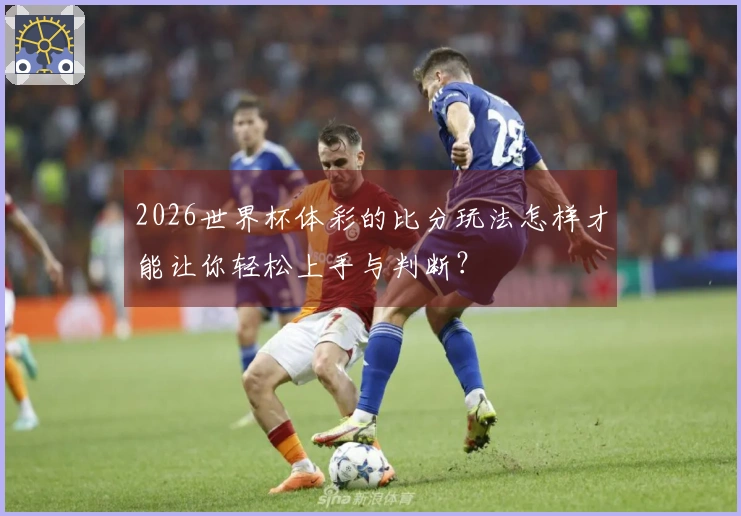 2026世界杯体彩的比分玩法怎样才能让你轻松上手与判断？