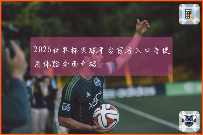 2026世界杯买球平台官方入口与使用体验全面介绍