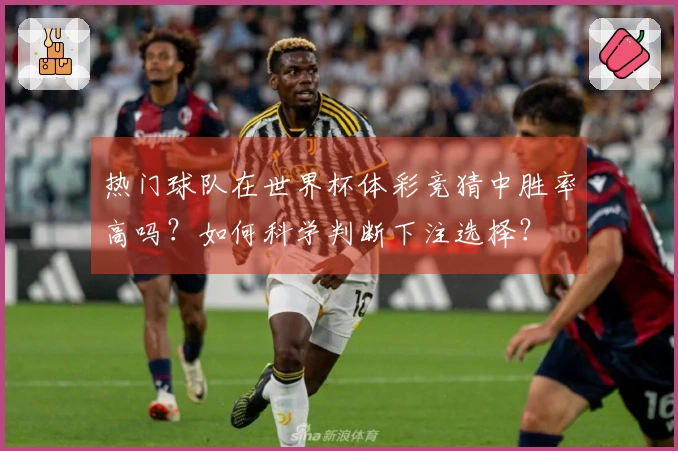 热门球队在世界杯体彩竞猜中胜率高吗？如何科学判断下注选择？