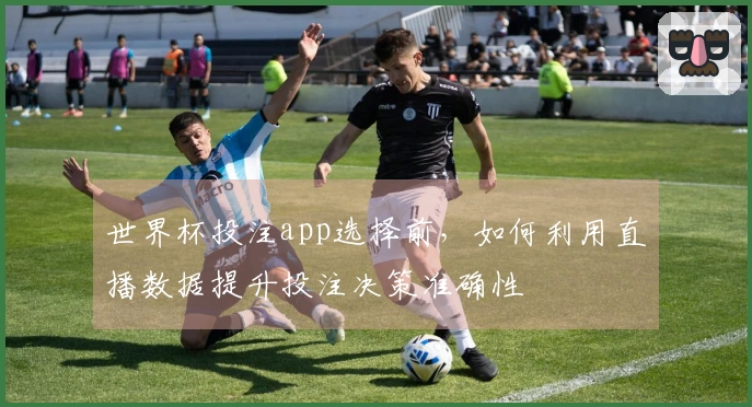 世界杯投注app选择前，如何利用直播数据提升投注决策准确性