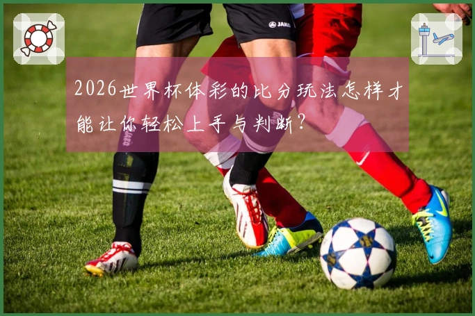 2026世界杯体彩的比分玩法怎样才能让你轻松上手与判断？