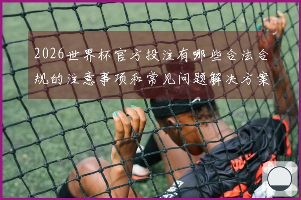 2026世界杯官方投注有哪些合法合规的注意事项和常见问题解决方案
