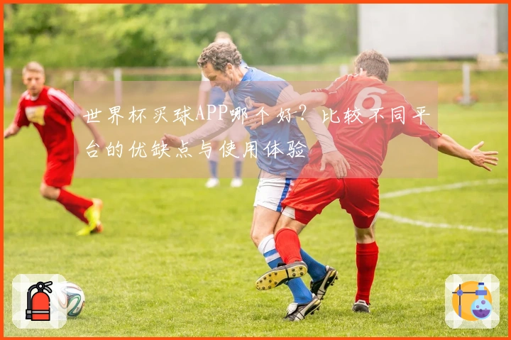 世界杯买球APP哪个好？比较不同平台的优缺点与使用体验
