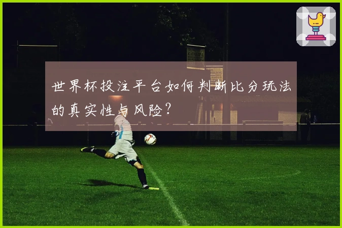 世界杯投注平台如何判断比分玩法的真实性与风险？