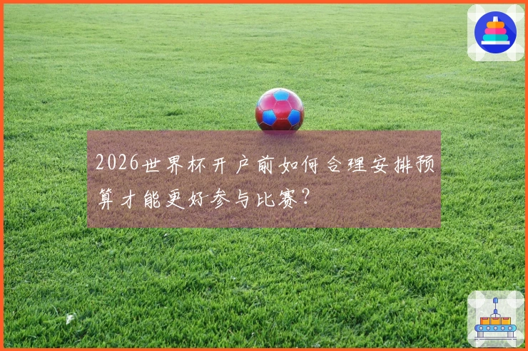 2026世界杯开户前如何合理安排预算才能更好参与比赛？