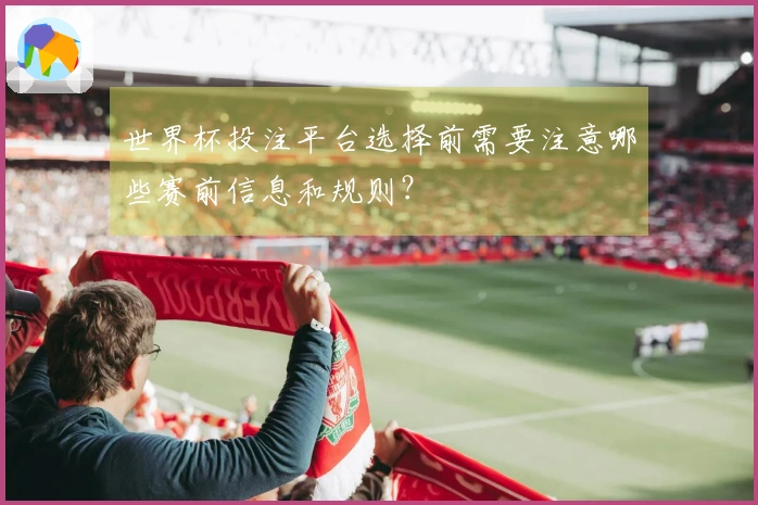 世界杯投注平台选择前需要注意哪些赛前信息和规则？