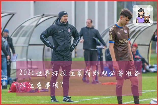 2026世界杯投注前有哪些必备准备和注意事项？